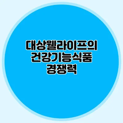 대상웰라이프의 건강기능식품 경쟁력
