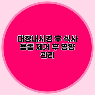 대장내시경 후 식사: 용종 제거 후 영양 관리