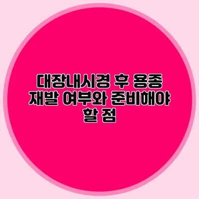 대장내시경 후 용종 재발 여부와 준비해야 할 점