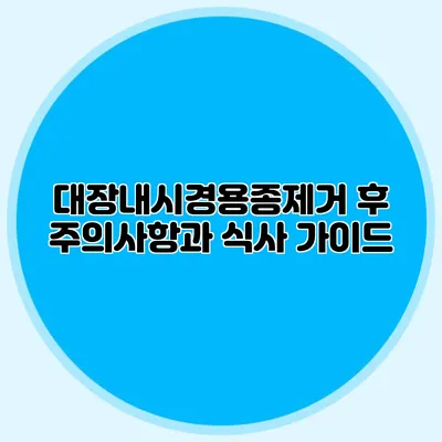 대장내시경용종제거 후 주의사항과 식사 가이드