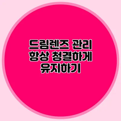 드림렌즈 관리: 항상 청결하게 유지하기