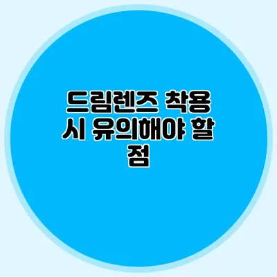 드림렌즈 착용 시 유의해야 할 점