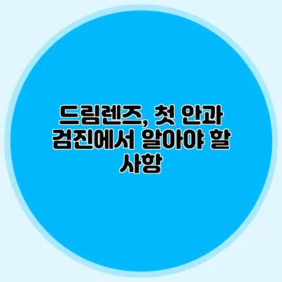 드림렌즈, 첫 안과 검진에서 알아야 할 사항