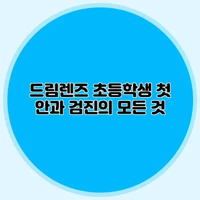 드림렌즈: 초등학생 첫 안과 검진의 모든 것