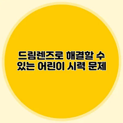 드림렌즈로 해결할 수 있는 어린이 시력 문제