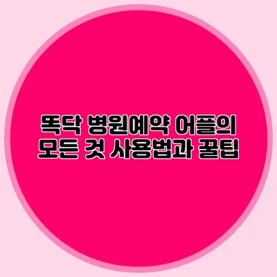 똑닥 병원예약 어플의 모든 것: 사용법과 꿀팁