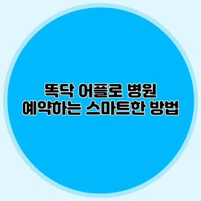 똑닥 어플로 병원 예약하는 스마트한 방법
