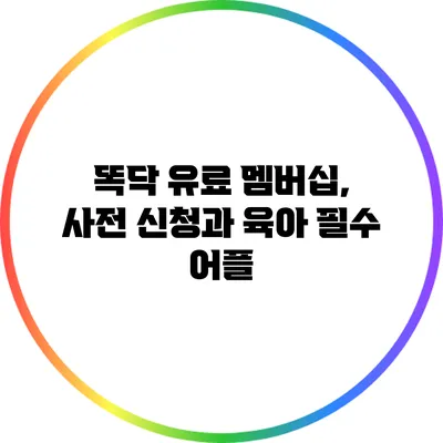 똑닥 유료 멤버십, 사전 신청과 육아 필수 어플