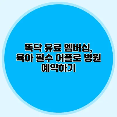 똑닥 유료 멤버십, 육아 필수 어플로 병원 예약하기
