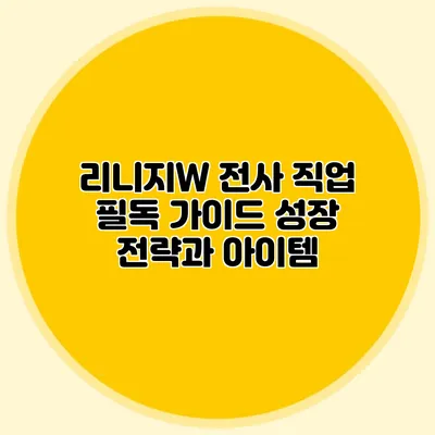 리니지W 전사 직업 필독 가이드: 성장 전략과 아이템