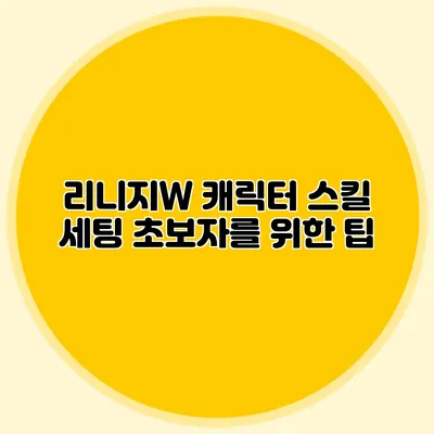 리니지W 캐릭터 스킬 세팅: 초보자를 위한 팁