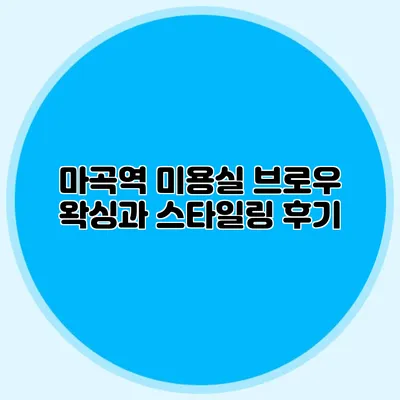 마곡역 미용실 브로우 왁싱과 스타일링 후기