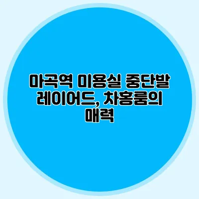 마곡역 미용실 중단발 레이어드, 차홍룸의 매력