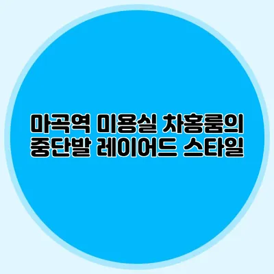 마곡역 미용실 차홍룸의 중단발 레이어드 스타일