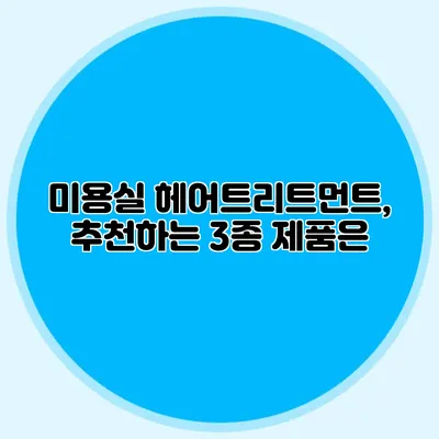 미용실 헤어트리트먼트, 추천하는 3종 제품은?