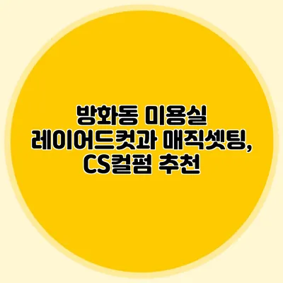 방화동 미용실 레이어드컷과 매직셋팅, CS컬펌 추천