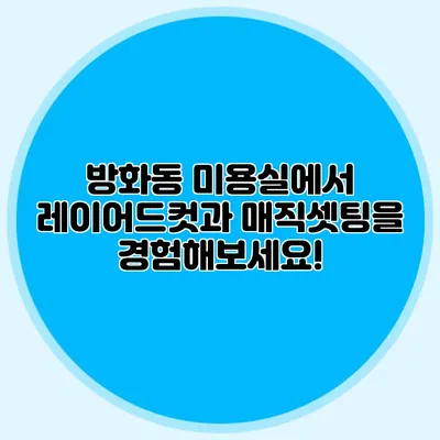 방화동 미용실에서 레이어드컷과 매직셋팅을 경험해보세요!