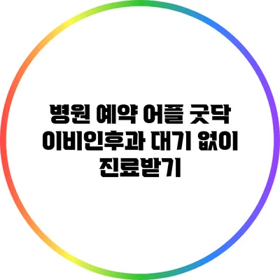 병원 예약 어플 굿닥: 이비인후과 대기 없이 진료받기