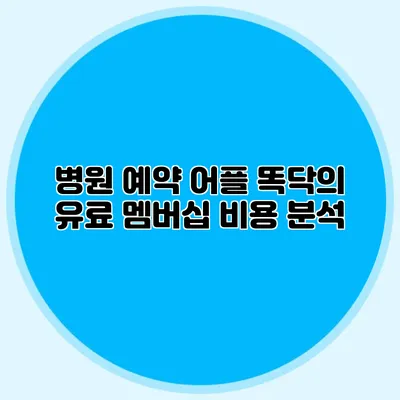 병원 예약 어플 똑닥의 유료 멤버십 비용 분석