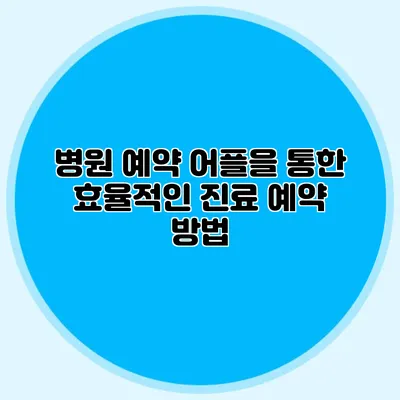병원 예약 어플을 통한 효율적인 진료 예약 방법