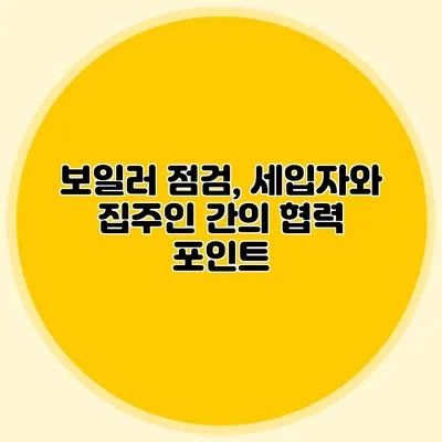 보일러 점검, 세입자와 집주인 간의 협력 포인트
