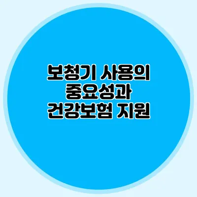 보청기 사용의 중요성과 건강보험 지원