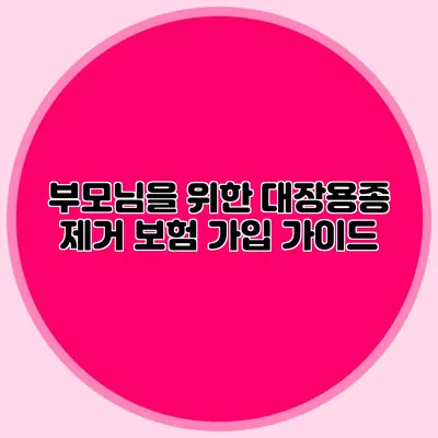 부모님을 위한 대장용종 제거 보험 가입 가이드