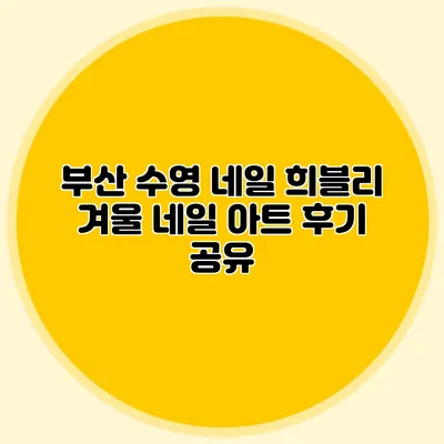 부산 수영 네일 희블리: 겨울 네일 아트 후기 공유