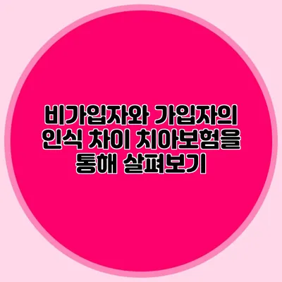 비가입자와 가입자의 인식 차이: 치아보험을 통해 살펴보기