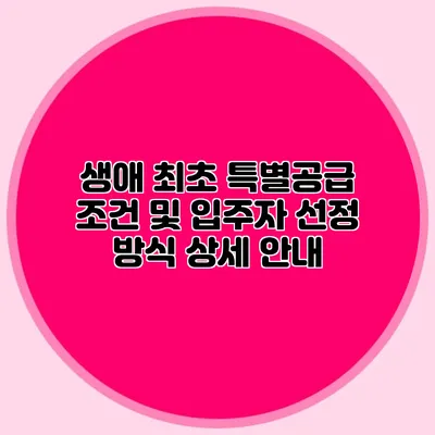 생애 최초 특별공급 조건 및 입주자 선정 방식 상세 안내