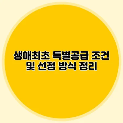 생애최초 특별공급 조건 및 선정 방식 정리