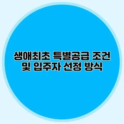 생애최초 특별공급 조건 및 입주자 선정 방식