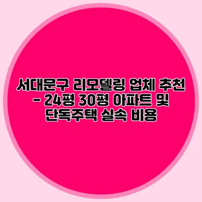 서대문구 리모델링 업체 추천 - 24평 30평 아파트 및 단독주택 실속 비용