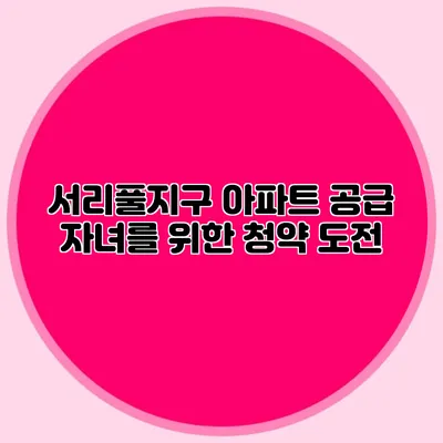 서리풀지구 아파트 공급: 자녀를 위한 청약 도전