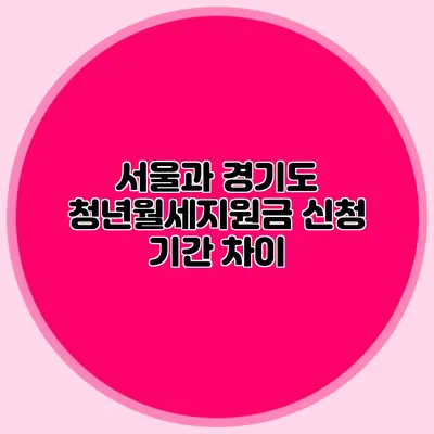 서울과 경기도 청년월세지원금 신청 기간 차이