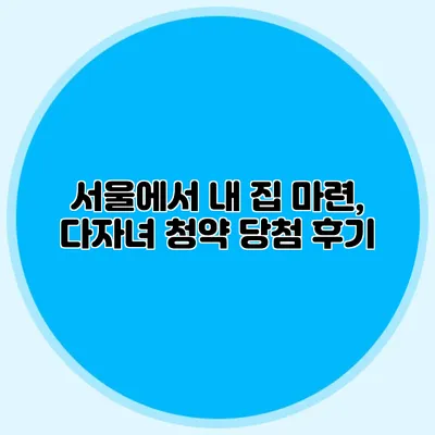 서울에서 내 집 마련, 다자녀 청약 당첨 후기