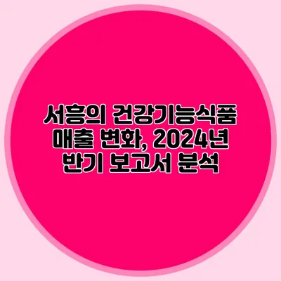 서흥의 건강기능식품 매출 변화, 2024년 반기 보고서 분석