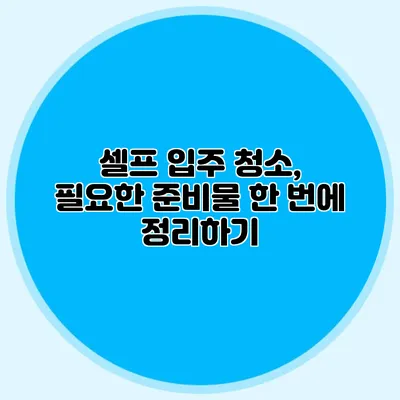 셀프 입주 청소, 필요한 준비물 한 번에 정리하기
