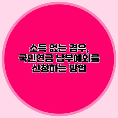 소득 없는 경우, 국민연금 납부예외를 신청하는 방법