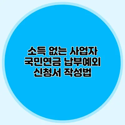 소득 없는 사업자 국민연금 납부예외 신청서 작성법