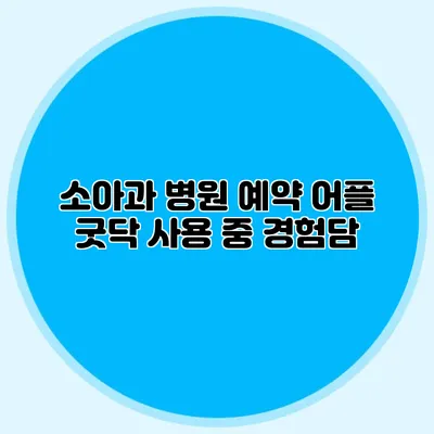 소아과 병원 예약 어플 굿닥 사용 중 경험담