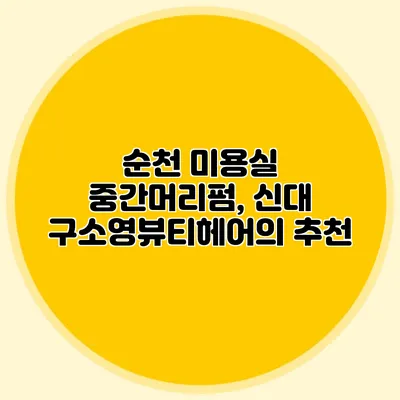 순천 미용실 중간머리펌, 신대 구소영뷰티헤어의 추천