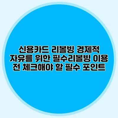 신용카드 리볼빙: 경제적 자유를 위한 필수리볼빙 이용 전 체크해야 할 필수 포인트