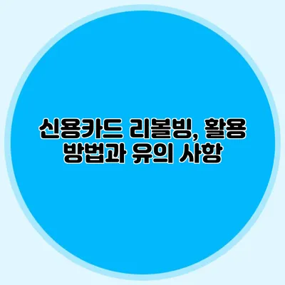 신용카드 리볼빙, 활용 방법과 유의 사항