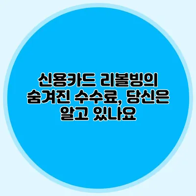 신용카드 리볼빙의 숨겨진 수수료, 당신은 알고 있나요?