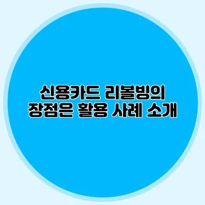 신용카드 리볼빙의 장점은? 활용 사례 소개