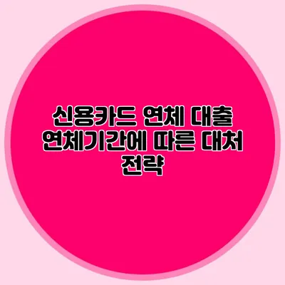 신용카드 연체 대출: 연체기간에 따른 대처 전략