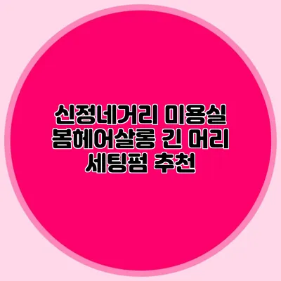 신정네거리 미용실 봄헤어살롱 긴 머리 세팅펌 추천
