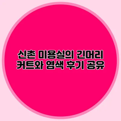 신촌 미용실의 긴머리 커트와 염색 후기 공유