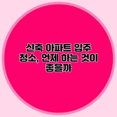 신축 아파트 입주 청소, 언제 하는 것이 좋을까?